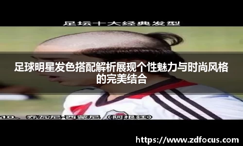足球明星发色搭配解析展现个性魅力与时尚风格的完美结合